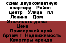 сдам двухкомнатную квартиру › Район ­ центр › Улица ­ пл. Ленина › Дом ­ 3 › Этажность дома ­ 5 › Цена ­ 25 000 - Приморский край, Артем г. Недвижимость » Квартиры аренда   